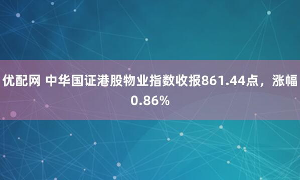 优配网 中华国证港股物业指数收报861.44点，涨幅0.86%