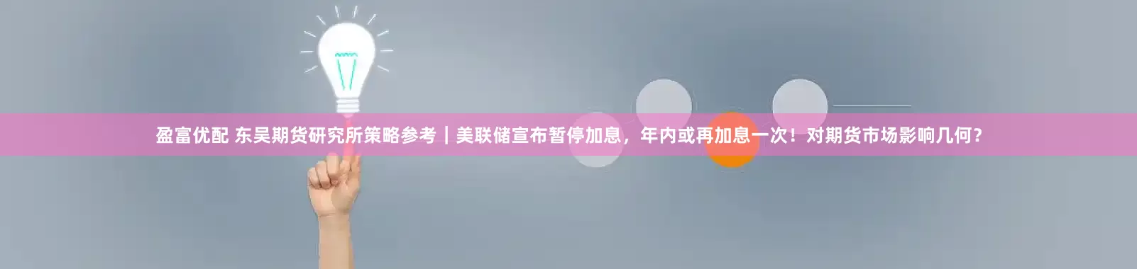 盈富优配 东吴期货研究所策略参考｜美联储宣布暂停加息，年内或再加息一次！对期货市场影响几何？