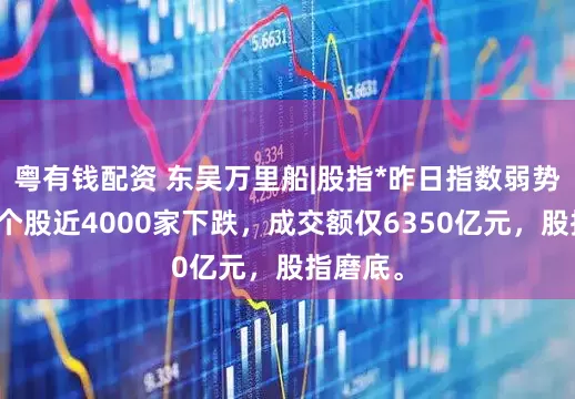 粤有钱配资 东吴万里船|股指*昨日指数弱势震荡，个股近4000家下跌，成交额仅6350亿元，股指磨底。