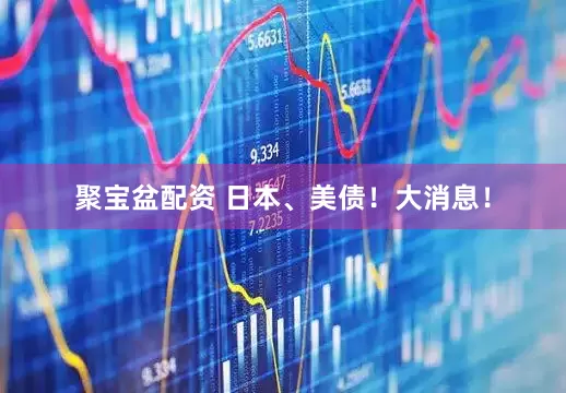 聚宝盆配资 日本、美债！大消息！