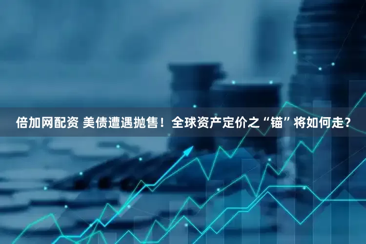 倍加网配资 美债遭遇抛售！全球资产定价之“锚”将如何走？