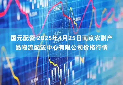 国元配资 2025年4月25日南京农副产品物流配送中心有限公司价格行情