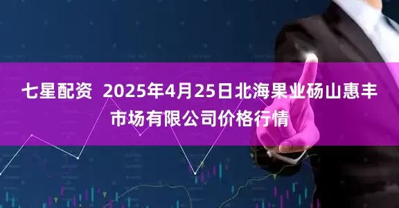 七星配资 2025年4月25日北海果业砀山惠丰市场有限公司价格行情