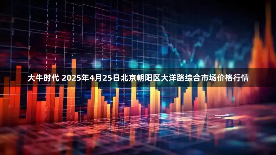 大牛时代 2025年4月25日北京朝阳区大洋路综合市场价格行情