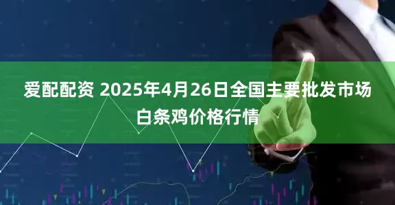 爱配配资 2025年4月26日全国主要批发市场白条鸡价格行情