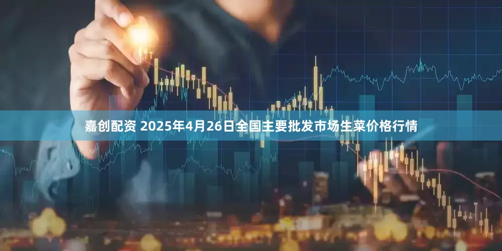 嘉创配资 2025年4月26日全国主要批发市场生菜价格行情