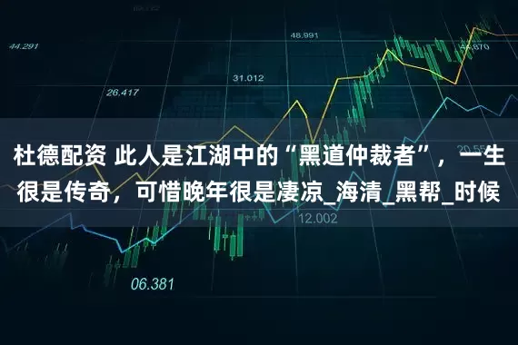 杜德配资 此人是江湖中的“黑道仲裁者”，一生很是传奇，可惜晚年很是凄凉_海清_黑帮_时候