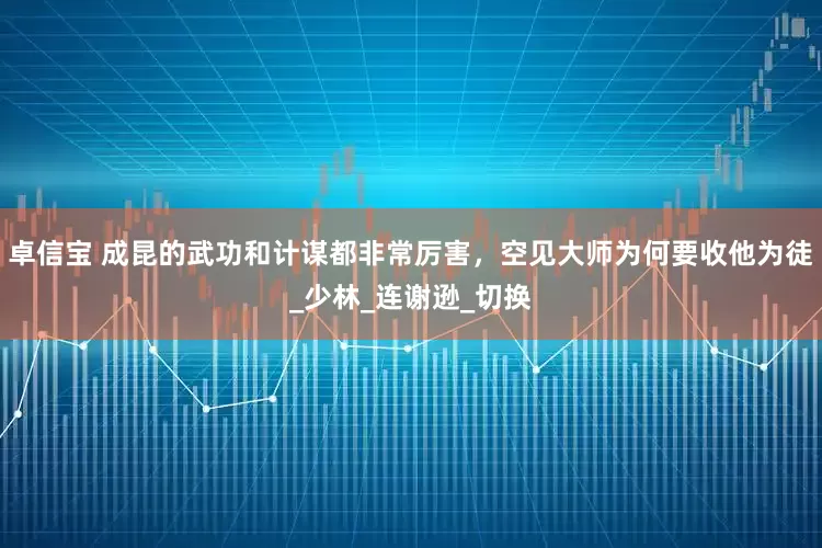 卓信宝 成昆的武功和计谋都非常厉害，空见大师为何要收他为徒_少林_连谢逊_切换
