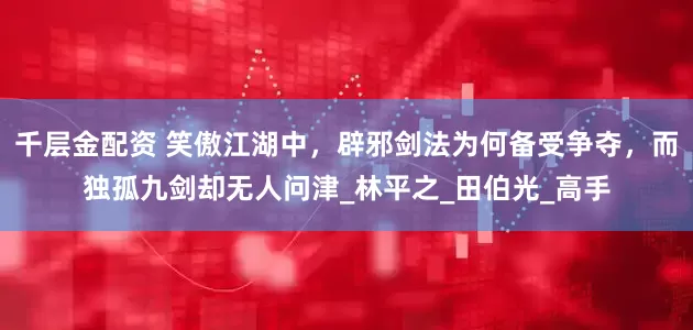 千层金配资 笑傲江湖中，辟邪剑法为何备受争夺，而独孤九剑却无人问津_林平之_田伯光_高手