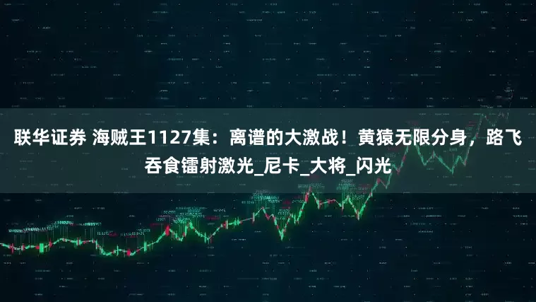 联华证券 海贼王1127集：离谱的大激战！黄猿无限分身，路飞吞食镭射激光_尼卡_大将_闪光