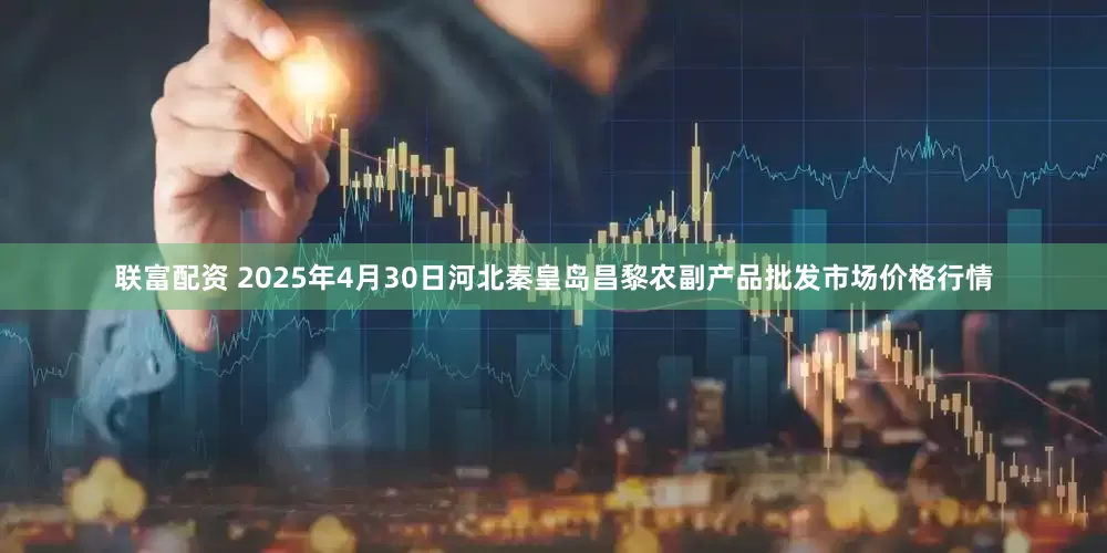 联富配资 2025年4月30日河北秦皇岛昌黎农副产品批发市场价格行情