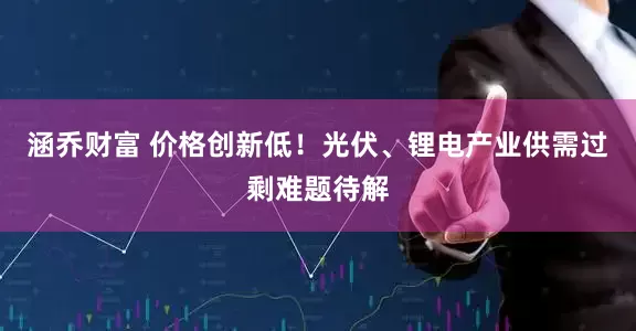 涵乔财富 价格创新低！光伏、锂电产业供需过剩难题待解
