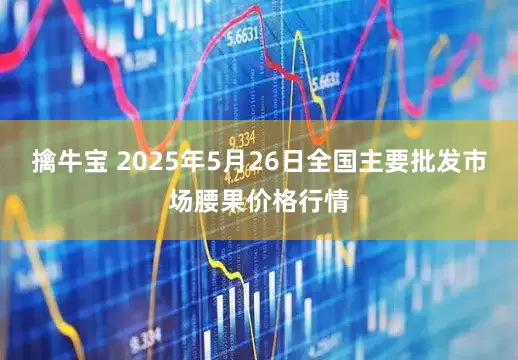 擒牛宝 2025年5月26日全国主要批发市场腰果价格行情