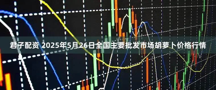 君子配资 2025年5月26日全国主要批发市场胡萝卜价格行情