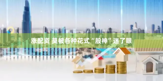 涨配资 莫被各种花式“股神”迷了眼