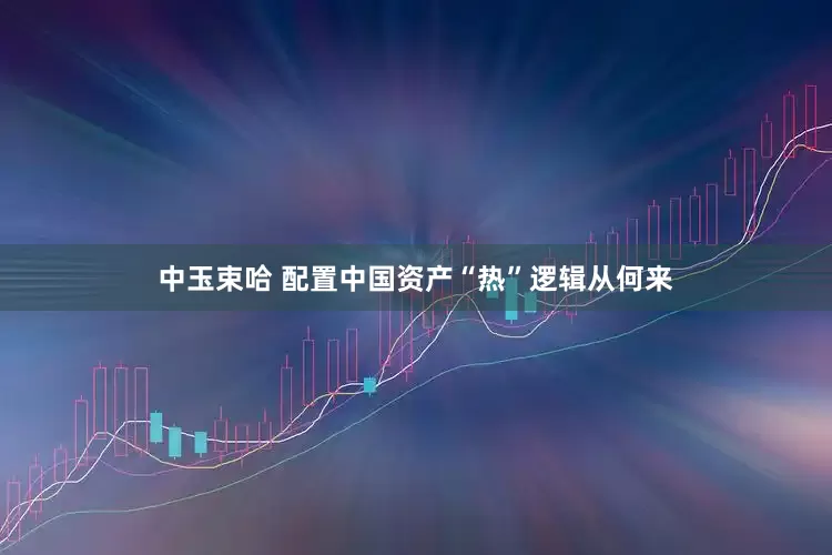 中玉束哈 配置中国资产“热”逻辑从何来