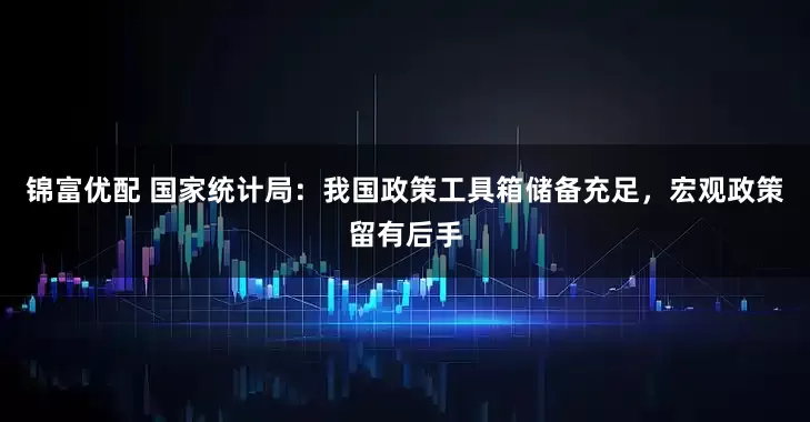 锦富优配 国家统计局：我国政策工具箱储备充足，宏观政策留有后手