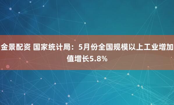 金景配资 国家统计局：5月份全国规模以上工业增加值增长5.8%