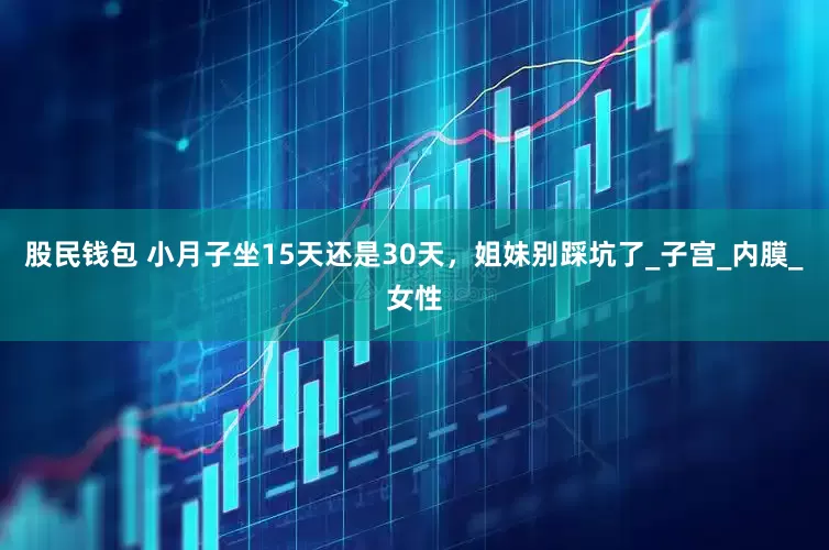 股民钱包 小月子坐15天还是30天，姐妹别踩坑了_子宫_内膜_女性