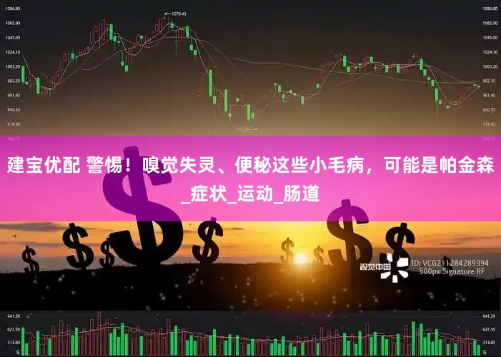 建宝优配 警惕！嗅觉失灵、便秘这些小毛病，可能是帕金森_症状_运动_肠道