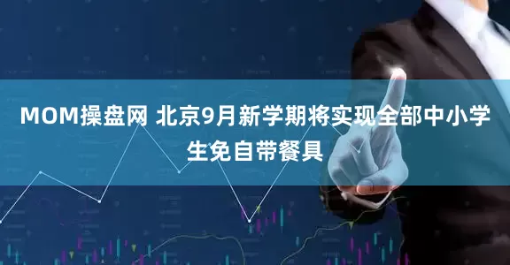 MOM操盘网 北京9月新学期将实现全部中小学生免自带餐具