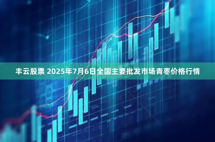 丰云股票 2025年7月6日全国主要批发市场青枣价格行情