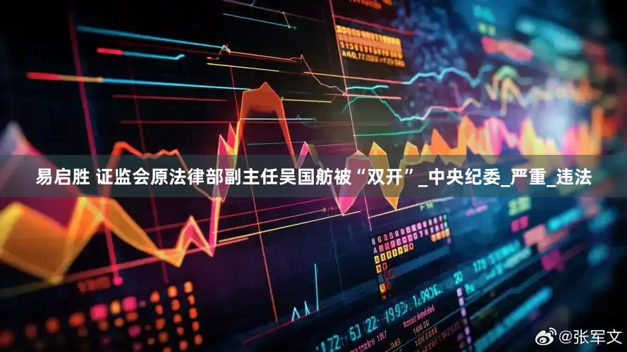 易启胜 证监会原法律部副主任吴国舫被“双开”_中央纪委_严重_违法