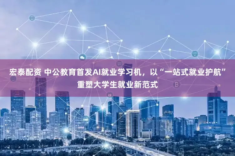 宏泰配资 中公教育首发AI就业学习机，以“一站式就业护航”重塑大学生就业新范式