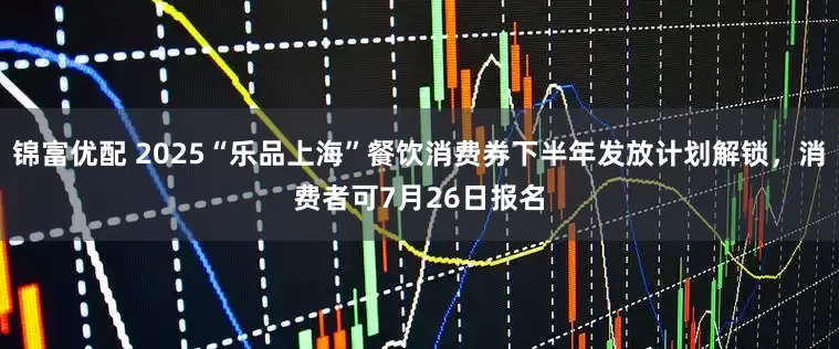 锦富优配 2025“乐品上海”餐饮消费券下半年发放计划解锁，消费者可7月26日报名