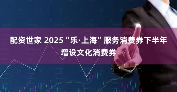 配资世家 2025“乐·上海”服务消费券下半年增设文化消费券