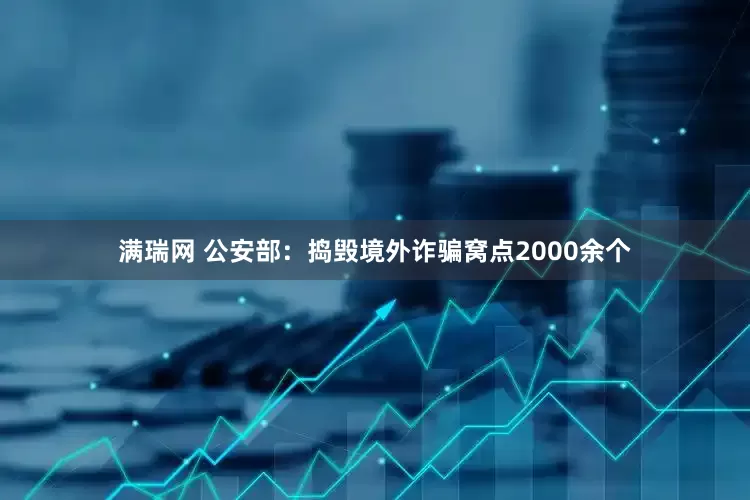 满瑞网 公安部：捣毁境外诈骗窝点2000余个