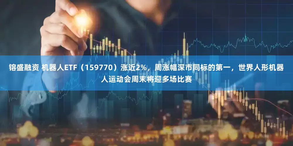 镕盛融资 机器人ETF（159770）涨近2%，周涨幅深市同标的第一，世界人形机器人运动会周末将迎多场比赛
