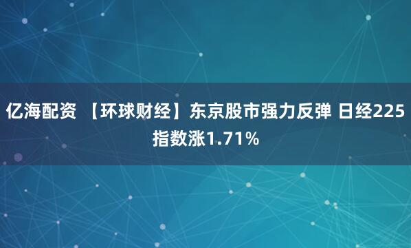 亿海配资 【环球财经】东京股市强力反弹 日经225指数涨1.71%