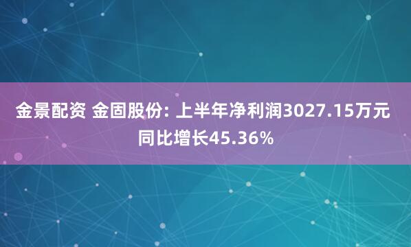 金景配资 金固股份: 上半年净利润3027.15万元 同比增长45.36%